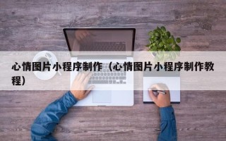 大理心情图片小程序制作（心情图片小程序制作教程）