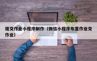 大理提交作业小程序制作（微信小程序布置作业交作业）