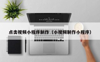 大理点击视频小程序制作（小视频制作小程序）