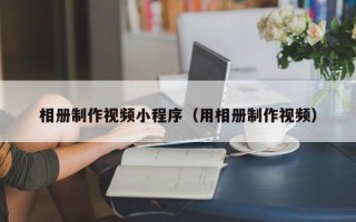 大理相册制作视频小程序（用相册制作视频）