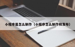 大理小程序是怎么制作（小程序怎么制作和发布）
