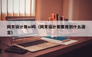 大理网页设计用ui吗（网页设计需要用到什么语言）